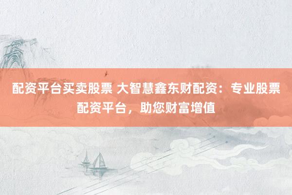 配资平台买卖股票 大智慧鑫东财配资：专业股票配资平台，助您财富增值