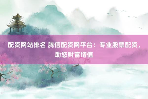 配资网站排名 腾信配资网平台:专业股票配资,助您财富增值