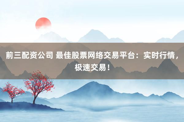 前三配资公司 最佳股票网络交易平台：实时行情，极速交易！