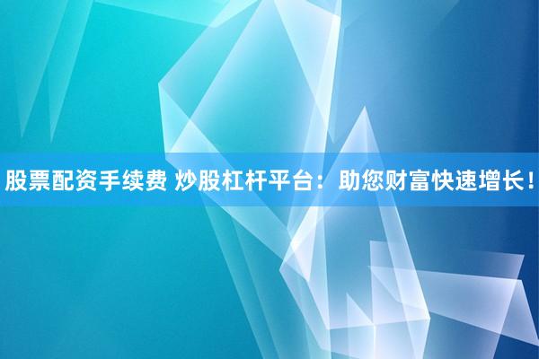 股票配资手续费 炒股杠杆平台：助您财富快速增长！
