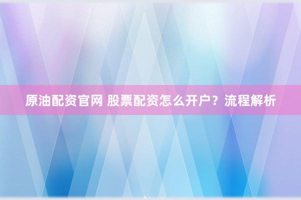原油配资官网 股票配资怎么开户？流程解析