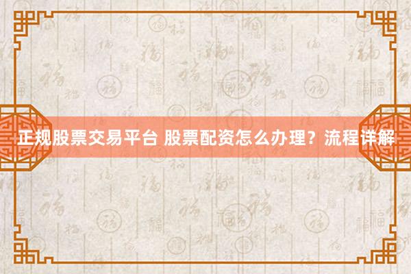 正规股票交易平台 股票配资怎么办理？流程详解