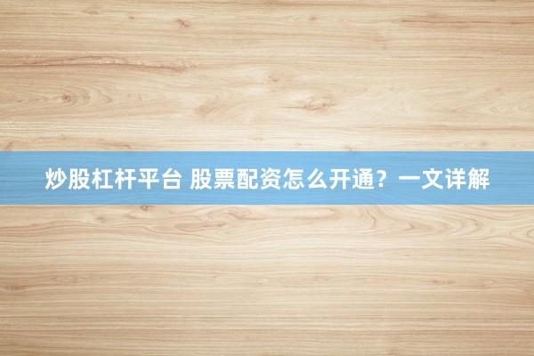 炒股杠杆平台 股票配资怎么开通?一文详解