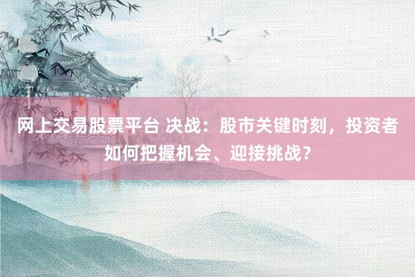 网上交易股票平台 决战：股市关键时刻，投资者如何把握机会、迎接挑战？