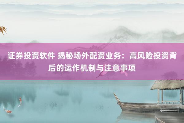 证券投资软件 揭秘场外配资业务:高风险投资背后的运作机制与注意事项