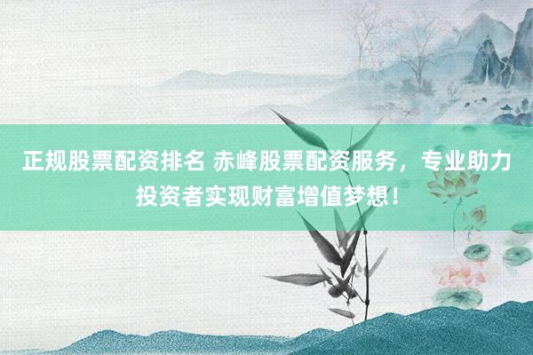 正规股票配资排名 赤峰股票配资服务,专业助力投资者实现财富增值梦想!