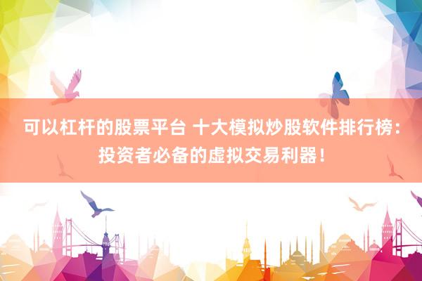 可以杠杆的股票平台 十大模拟炒股软件排行榜：投资者必备的虚拟交易利器！