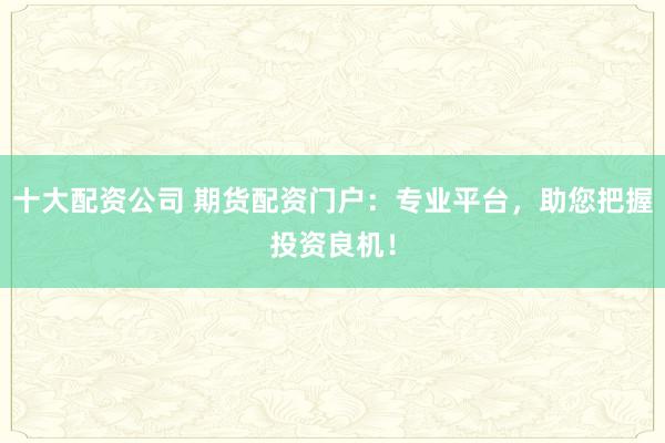 十大配资公司 期货配资门户:专业平台,助您把握投资良机!
