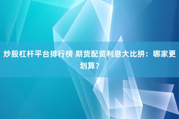 炒股杠杆平台排行榜 期货配资利息大比拼:哪家更划算?