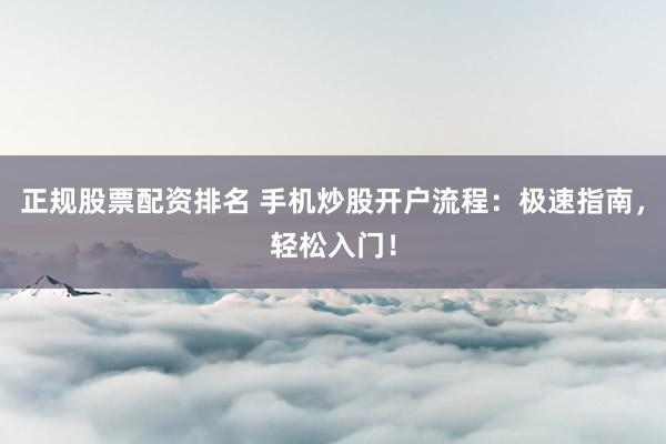 正规股票配资排名 手机炒股开户流程：极速指南，轻松入门！