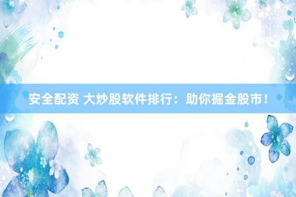 安全配资 大炒股软件排行:助你掘金股市!
