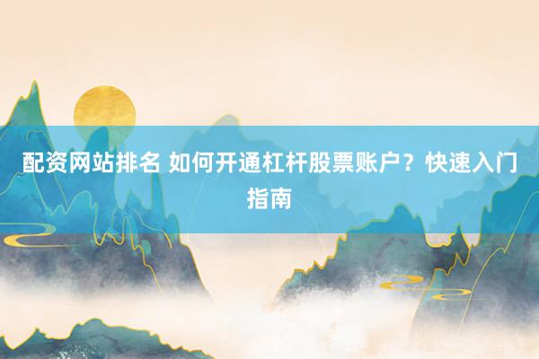 配资网站排名 如何开通杠杆股票账户?快速入门指南