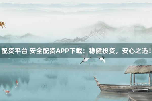 配资平台 安全配资APP下载：稳健投资，安心之选！