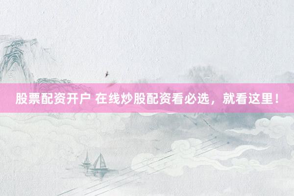 股票配资开户 在线炒股配资看必选，就看这里！