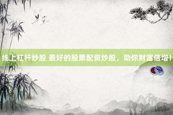 线上杠杆炒股 最好的股票配资炒股，助你财富倍增！
