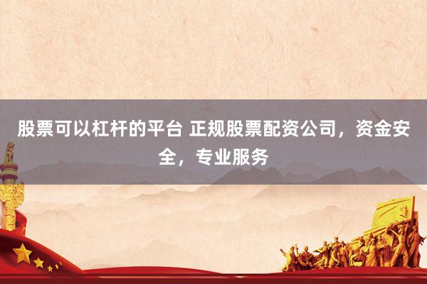 股票可以杠杆的平台 正规股票配资公司,资金安全,专业服务