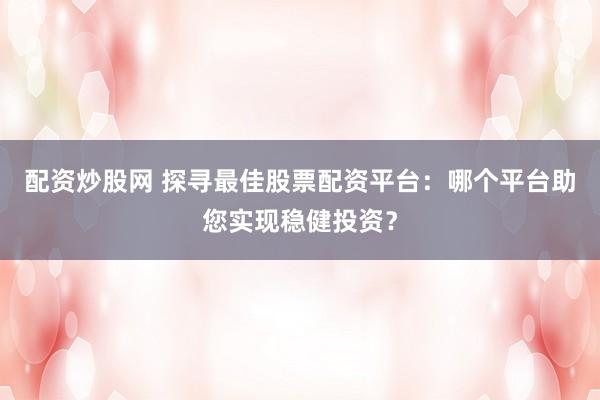 配资炒股网 探寻最佳股票配资平台：哪个平台助您实现稳健投资？