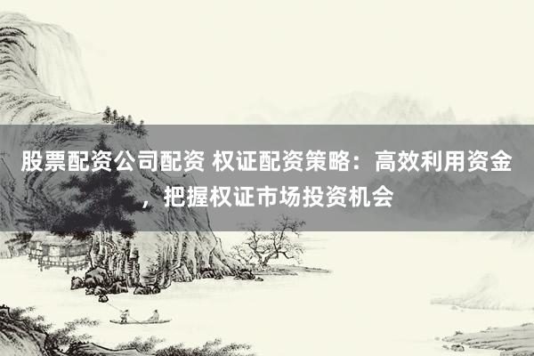 股票配资公司配资 权证配资策略：高效利用资金，把握权证市场投资机会
