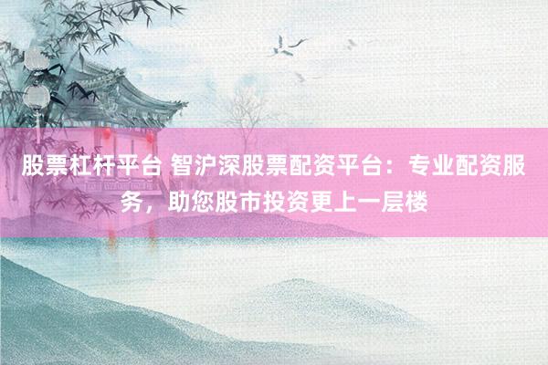 股票杠杆平台 智沪深股票配资平台：专业配资服务，助您股市投资更上一层楼