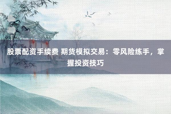 股票配资手续费 期货模拟交易：零风险练手，掌握投资技巧