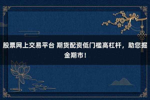 股票网上交易平台 期货配资低门槛高杠杆，助您掘金期市！