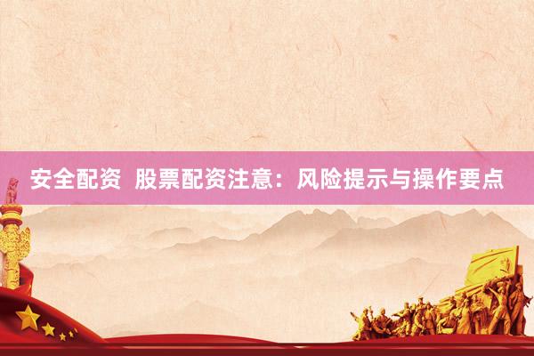 安全配资  股票配资注意：风险提示与操作要点