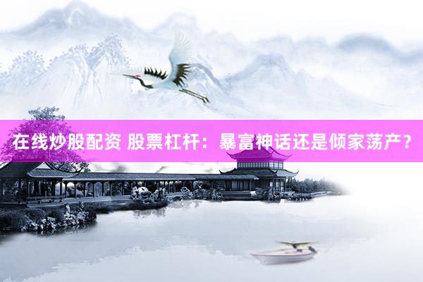 在线炒股配资 股票杠杆：暴富神话还是倾家荡产？