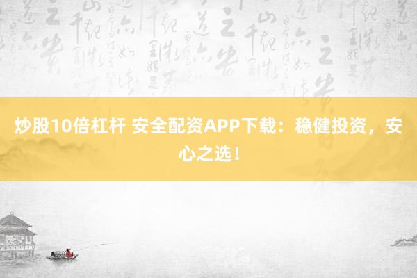 炒股10倍杠杆 安全配资APP下载：稳健投资，安心之选！