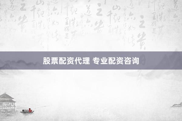 股票配资代理 专业配资咨询