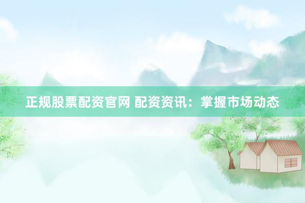 正规股票配资官网 配资资讯：掌握市场动态