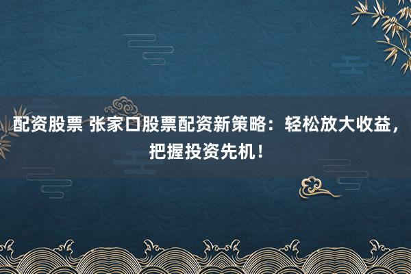 配资股票 张家口股票配资新策略：轻松放大收益，把握投资先机！