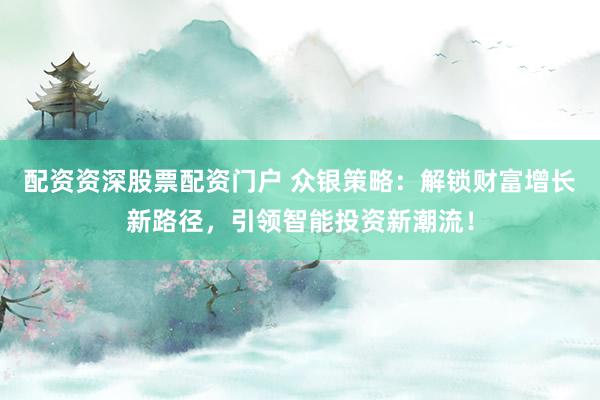 配资资深股票配资门户 众银策略：解锁财富增长新路径，引领智能投资新潮流！