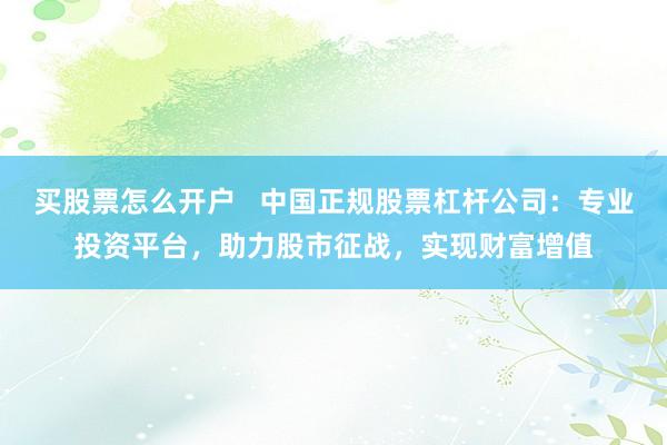 买股票怎么开户   中国正规股票杠杆公司：专业投资平台，助力股市征战，实现财富增值