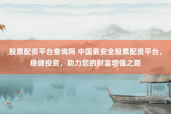 股票配资平台查询网 中国最安全股票配资平台，稳健投资，助力您的财富增值之路