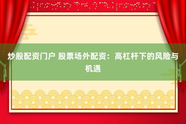 炒股配资门户 股票场外配资：高杠杆下的风险与机遇