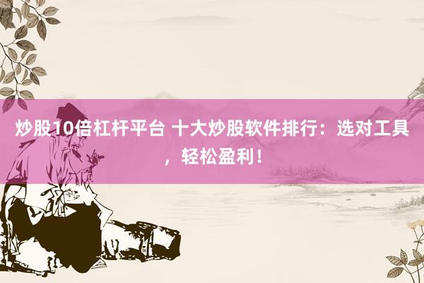 炒股10倍杠杆平台 十大炒股软件排行：选对工具，轻松盈利！
