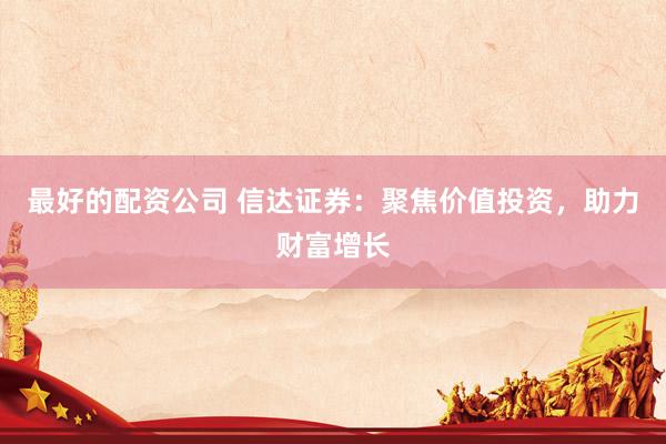 最好的配资公司 信达证券：聚焦价值投资，助力财富增长