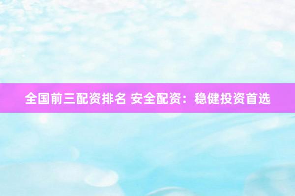 全国前三配资排名 安全配资：稳健投资首选