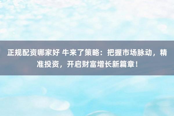 正规配资哪家好 牛来了策略：把握市场脉动，精准投资，开启财富增长新篇章！