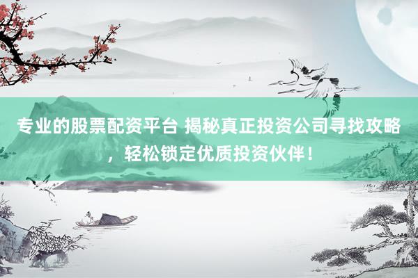 专业的股票配资平台 揭秘真正投资公司寻找攻略，轻松锁定优质投资伙伴！