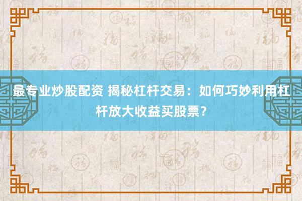 最专业炒股配资 揭秘杠杆交易：如何巧妙利用杠杆放大收益买股票？