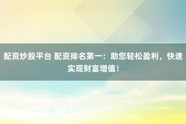 配资炒股平台 配资排名第一：助您轻松盈利，快速实现财富增值！