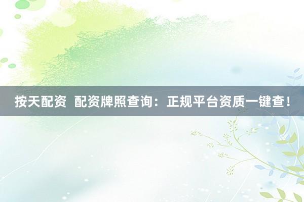按天配资  配资牌照查询：正规平台资质一键查！