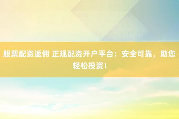 股票配资返佣 正规配资开户平台：安全可靠，助您轻松投资！