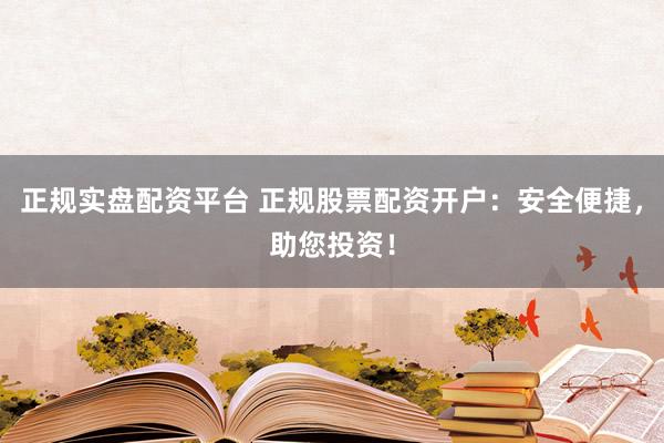 正规实盘配资平台 正规股票配资开户：安全便捷，助您投资！