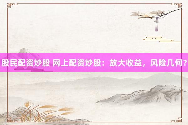 股民配资炒股 网上配资炒股：放大收益，风险几何？