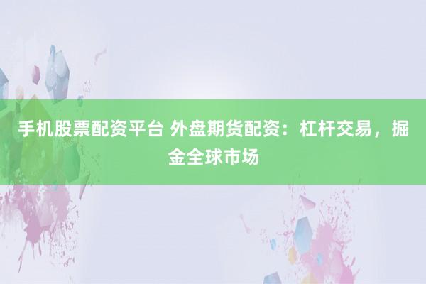 手机股票配资平台 外盘期货配资：杠杆交易，掘金全球市场