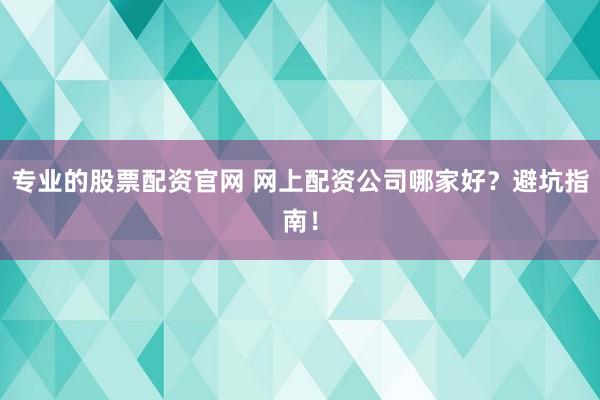专业的股票配资官网 网上配资公司哪家好？避坑指南！