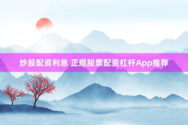 炒股配资利息 正规股票配资杠杆App推荐
