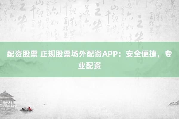 配资股票 正规股票场外配资APP：安全便捷，专业配资